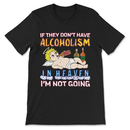 Offensive unhinged shirt saying If They Don’t Have Alcoholism in Heaven I’m Not Going
