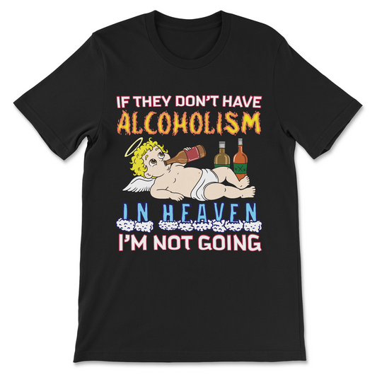 Offensive unhinged shirt saying If They Don’t Have Alcoholism in Heaven I’m Not Going

