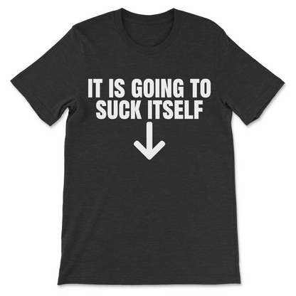 A dark black heather t-shirt with bold white text reading 'IT IS GOING TO SUCK ITSELF' and a white downward arrow printed on the front, shown against a plain white background.